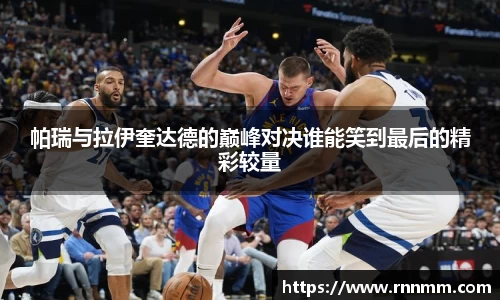 帕瑞与拉伊奎达德的巅峰对决谁能笑到最后的精彩较量